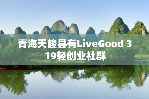 青海天峻县有LiveGood 319轻创业社群