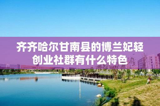 齐齐哈尔甘南县的博兰妃轻创业社群有什么特色